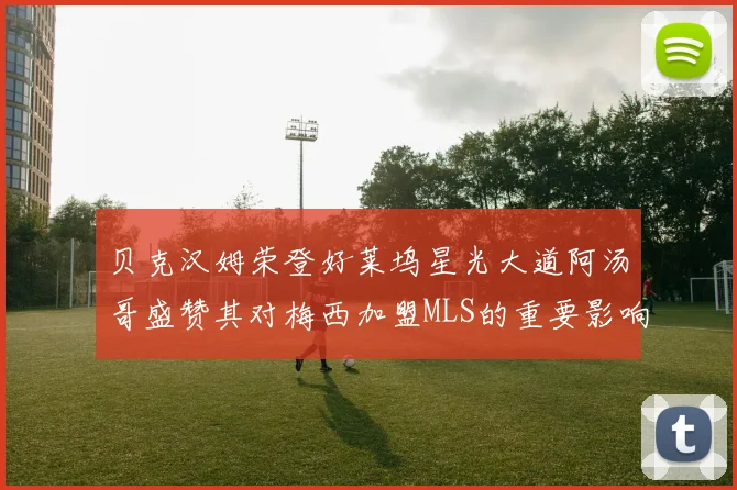贝克汉姆荣登好莱坞星光大道阿汤哥盛赞其对梅西加盟MLS的重要影响