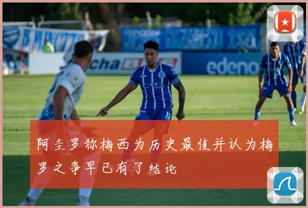 阿圭罗称梅西为历史最佳并认为梅罗之争早已有了结论