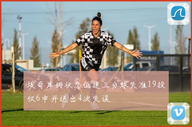 埃奇库姆状态低迷三分球失准19投仅6中并送出4次失误
