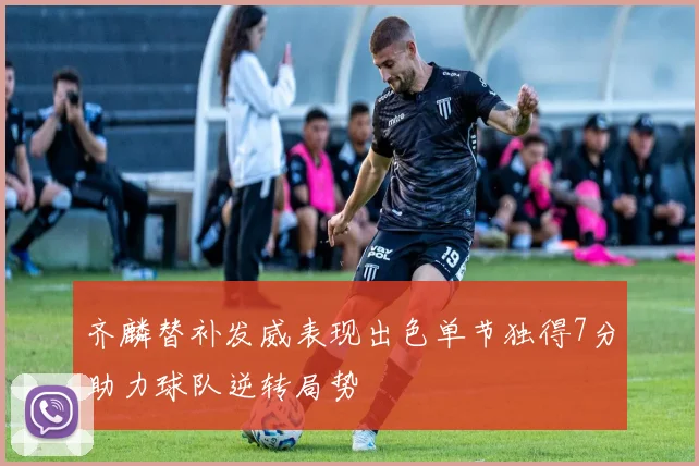 齐麟替补发威表现出色单节独得7分助力球队逆转局势