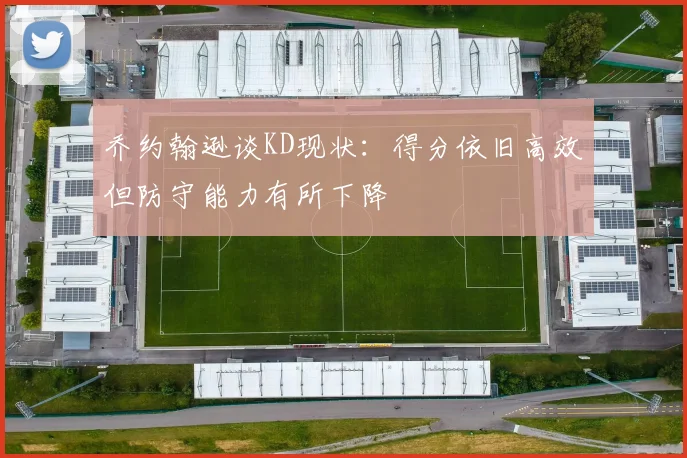 乔约翰逊谈KD现状：得分依旧高效但防守能力有所下降