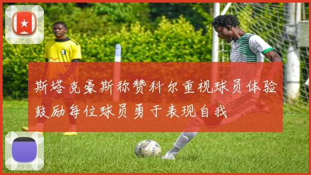 斯塔克豪斯称赞科尔重视球员体验鼓励每位球员勇于表现自我