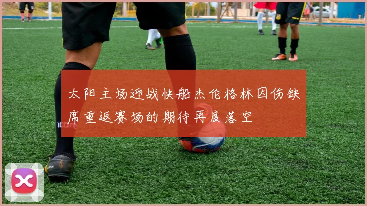 太阳主场迎战快船杰伦格林因伤缺席重返赛场的期待再度落空