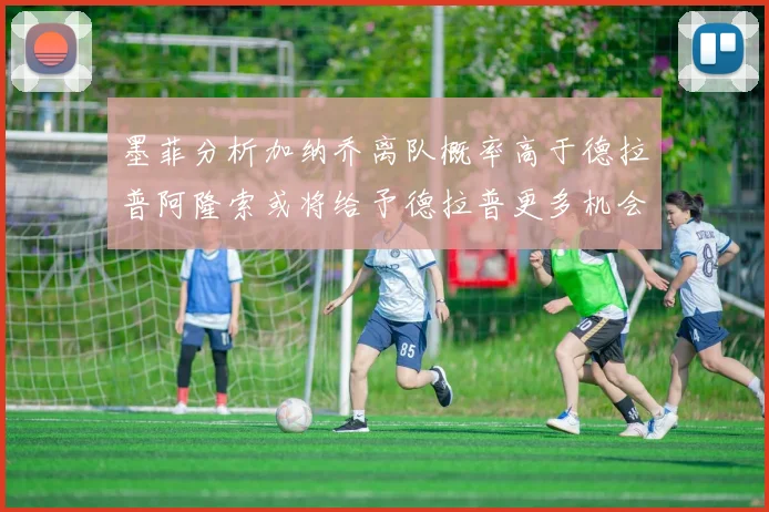 墨菲分析加纳乔离队概率高于德拉普阿隆索或将给予德拉普更多机会