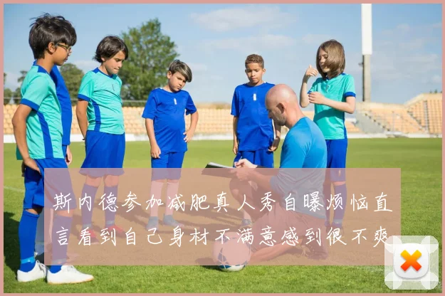 斯内德参加减肥真人秀自曝烦恼直言看到自己身材不满意感到很不爽