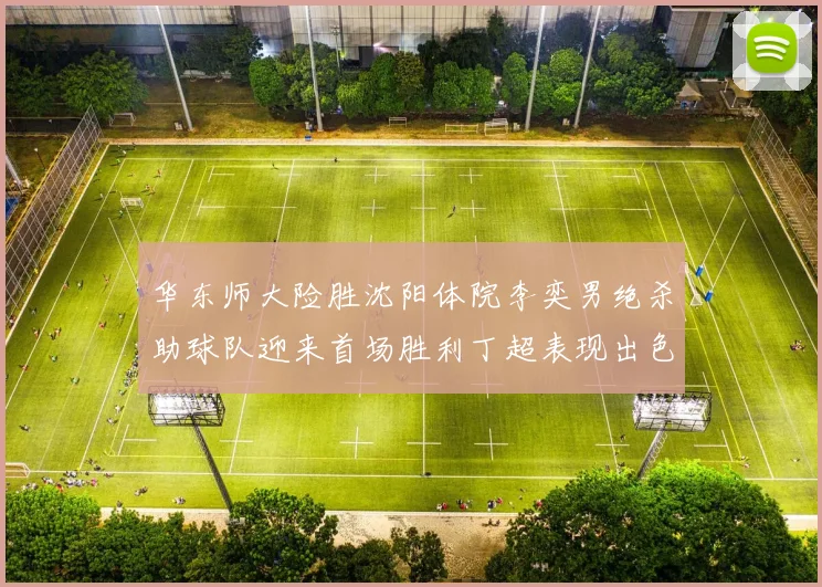 华东师大险胜沈阳体院李奕男绝杀助球队迎来首场胜利丁超表现出色贡献21分5断