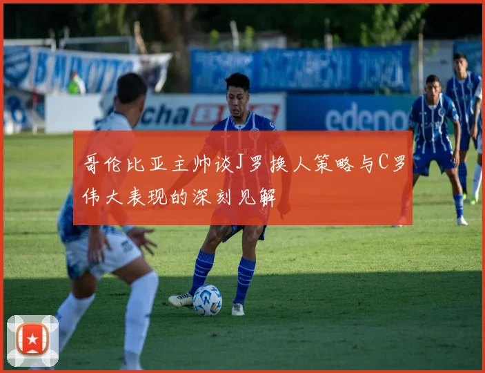 哥伦比亚主帅谈J罗换人策略与C罗伟大表现的深刻见解