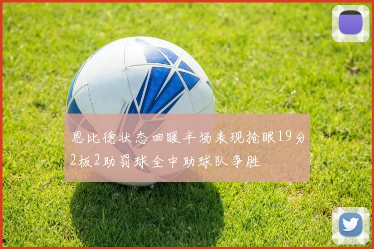恩比德状态回暖半场表现抢眼19分2板2助罚球全中助球队争胜