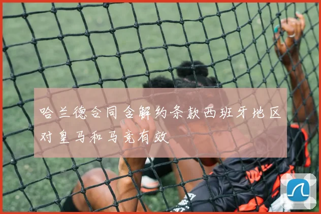 哈兰德合同含解约条款西班牙地区对皇马和马竞有效