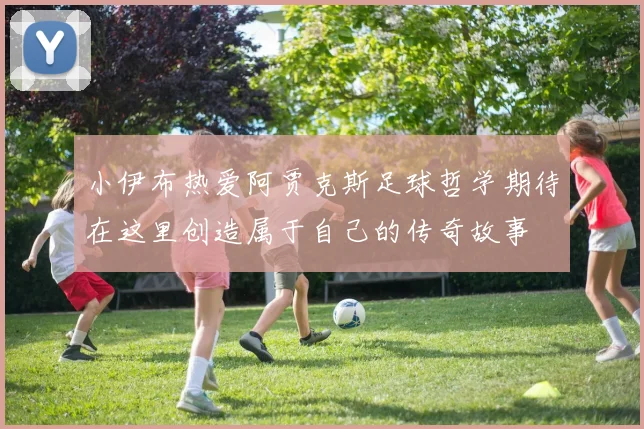 小伊布热爱阿贾克斯足球哲学期待在这里创造属于自己的传奇故事
