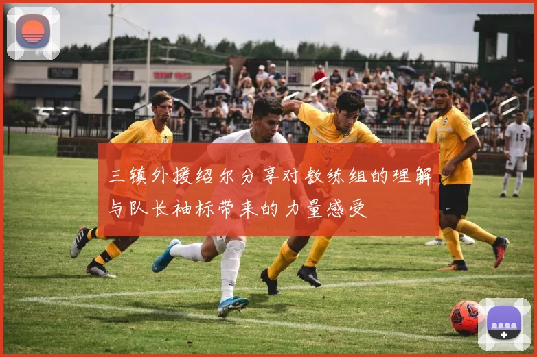 三镇外援绍尔分享对教练组的理解与队长袖标带来的力量感受