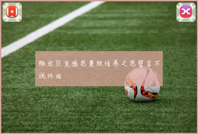 维尔贝克感恩曼联培养之恩誓言不说坏话