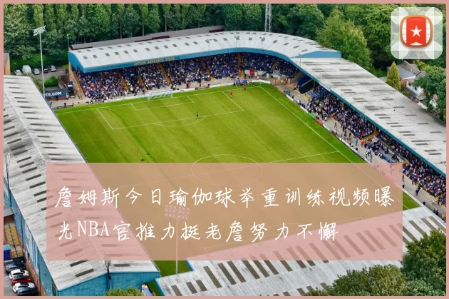 詹姆斯今日瑜伽球举重训练视频曝光NBA官推力挺老詹努力不懈