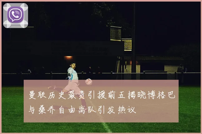 曼联历史最贵引援前五揭晓博格巴与桑乔自由离队引发热议