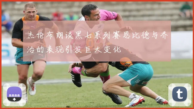 杰伦布朗谈黑七系列赛恩比德与乔治的表现引发巨大变化