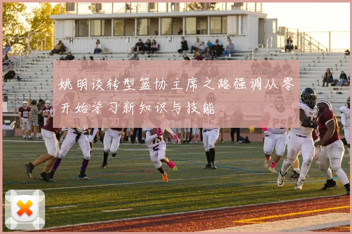姚明谈转型篮协主席之路强调从零开始学习新知识与技能