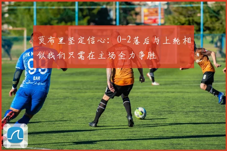 莫布里坚定信心：0-2落后与上轮相似我们只需在主场全力争胜