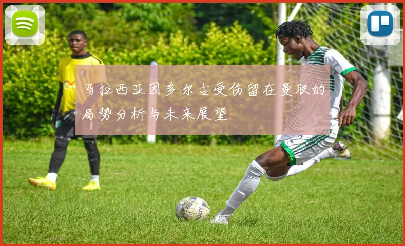 马拉西亚因多尔古受伤留在曼联的局势分析与未来展望