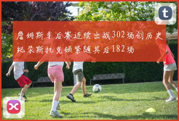 詹姆斯季后赛连续出战302场创历史纪录斯托克顿紧随其后182场