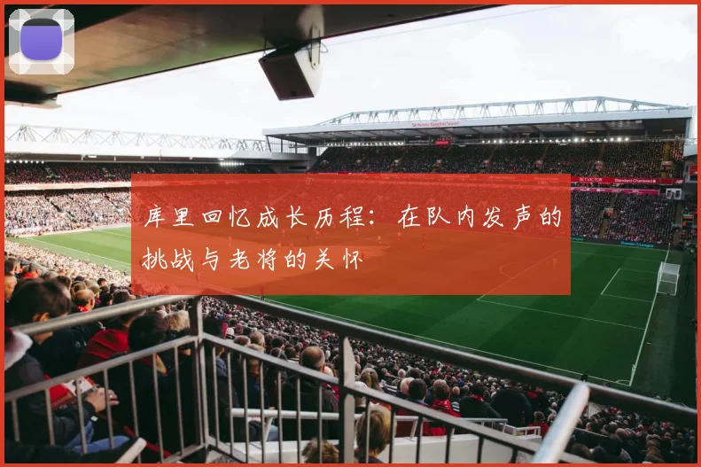 库里回忆成长历程：在队内发声的挑战与老将的关怀