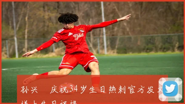 孙兴慜庆祝34岁生日热刺官方发文送上生日祝福