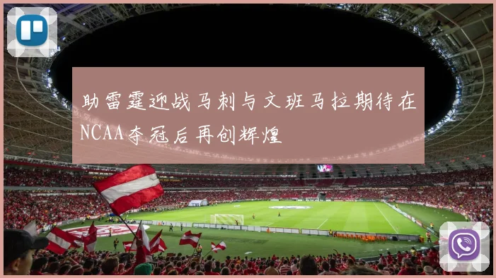 助雷霆迎战马刺与文班马拉期待在NCAA夺冠后再创辉煌