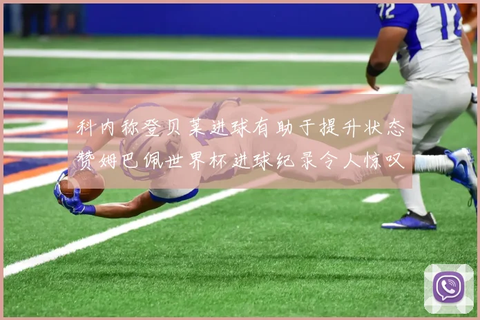 科内称登贝莱进球有助于提升状态赞姆巴佩世界杯进球纪录令人惊叹
