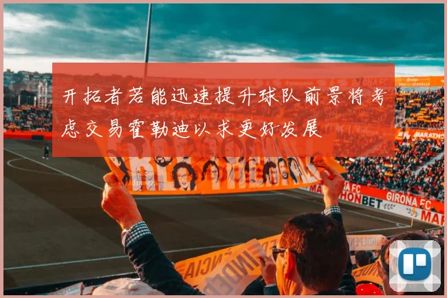 开拓者若能迅速提升球队前景将考虑交易霍勒迪以求更好发展
