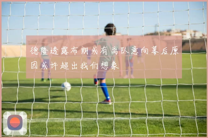 德隆透露布朗或有离队意向幕后原因或许超出我们想象