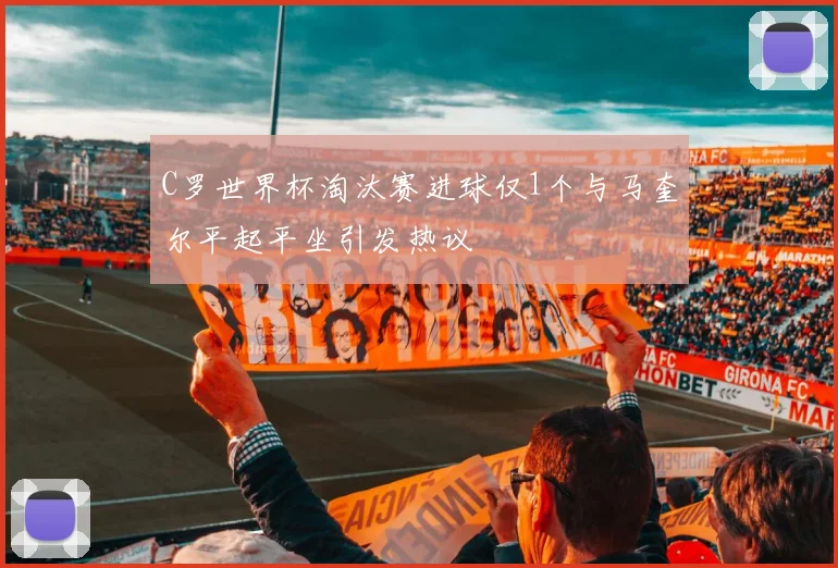 C罗世界杯淘汰赛进球仅1个与马奎尔平起平坐引发热议