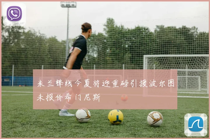 米兰锋线今夏将迎重磅引援波尔图未报价希门尼斯