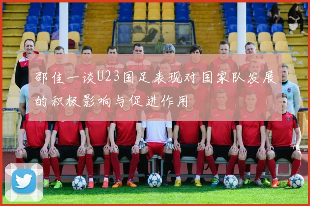 邵佳一谈U23国足表现对国家队发展的积极影响与促进作用