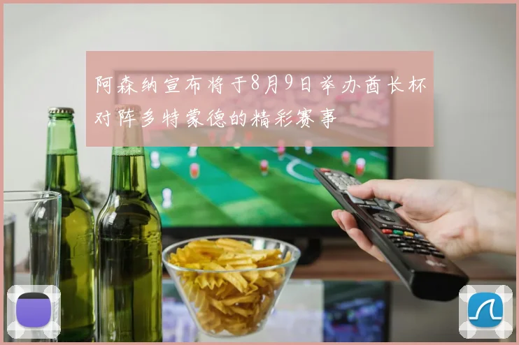 阿森纳宣布将于8月9日举办酋长杯对阵多特蒙德的精彩赛事