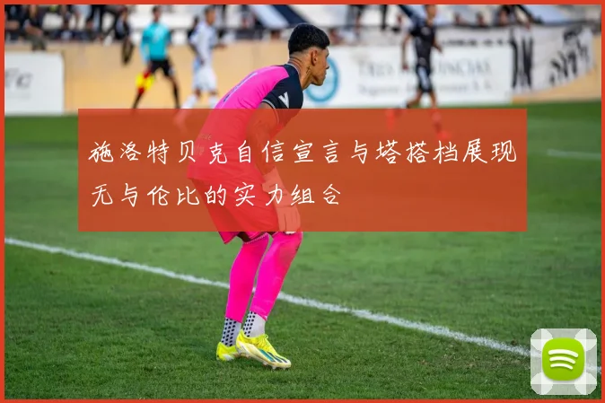 施洛特贝克自信宣言与塔搭档展现无与伦比的实力组合