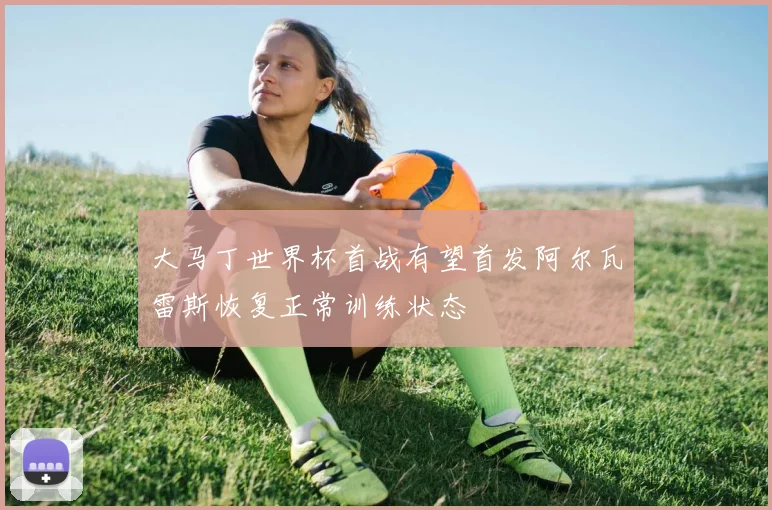 大马丁世界杯首战有望首发阿尔瓦雷斯恢复正常训练状态