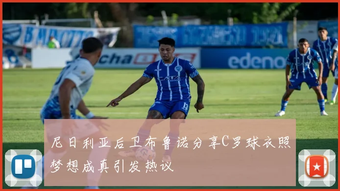 尼日利亚后卫布鲁诺分享C罗球衣照梦想成真引发热议