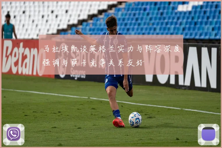 马杜埃凯谈英格兰实力与阵容深度强调与萨卡竞争关系友好