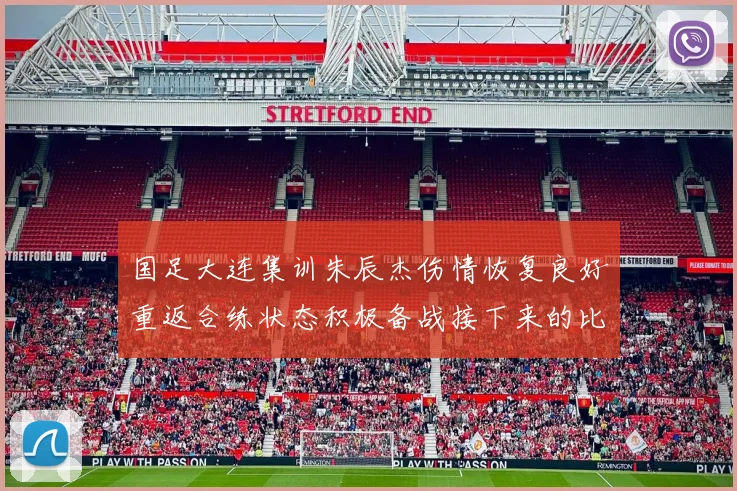 国足大连集训朱辰杰伤情恢复良好重返合练状态积极备战接下来的比赛